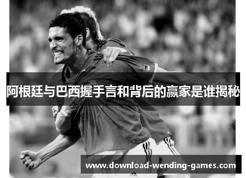 阿根廷与巴西握手言和背后的赢家是谁揭秘