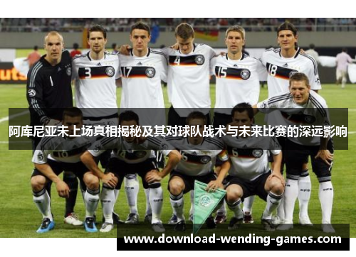 阿库尼亚未上场真相揭秘及其对球队战术与未来比赛的深远影响