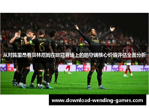 从对阵里昂看贝林厄姆在欧冠赛场上的防守端核心价值评估全面分析