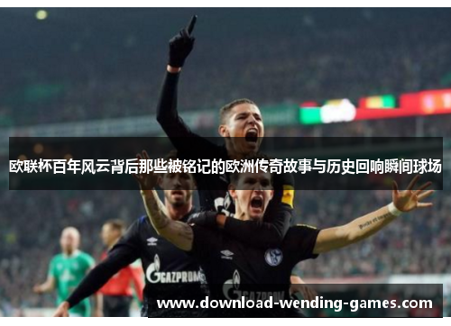 欧联杯百年风云背后那些被铭记的欧洲传奇故事与历史回响瞬间球场 欧联杯百年风云背后那些被铭记的欧洲传奇故事与历史回响瞬间球场