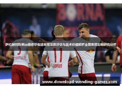萨拉赫对阵莱比锡德甲临场发挥深度评估与战术价值解析全面表现影响研究分析
