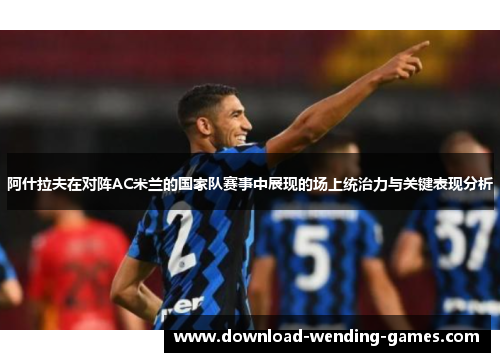 阿什拉夫在对阵AC米兰的国家队赛事中展现的场上统治力与关键表现分析
