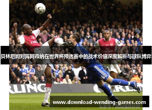 贝林厄姆对阵阿森纳在世界杯预选赛中的战术价值深度解析与球队博弈 贝林厄姆对阵阿森纳在世界杯预选赛中的战术价值深度解析与球队博弈