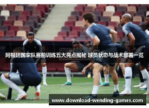 阿根廷国家队赛前训练五大亮点揭秘 球员状态与战术部署一览