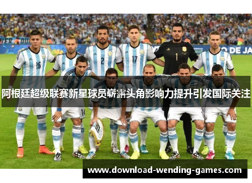 阿根廷超级联赛新星球员崭露头角影响力提升引发国际关注 阿根廷超级联赛新星球员崭露头角影响力提升引发国际关注