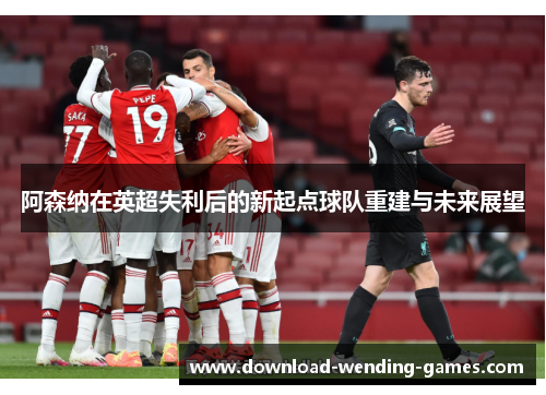 阿森纳在英超失利后的新起点球队重建与未来展望