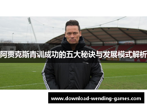 阿贾克斯青训成功的五大秘诀与发展模式解析