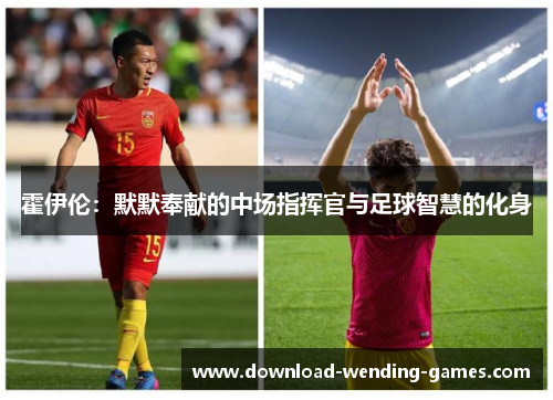 霍伊伦:默默奉献的中场指挥官与足球智慧的化身 霍伊伦:默默奉献的中场指挥官与足球智慧的化身