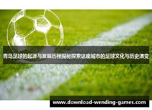青岛足球的起源与发展历程揭秘探索这座城市的足球文化与历史演变 青岛足球的起源与发展历程揭秘探索这座城市的足球文化与历史演变