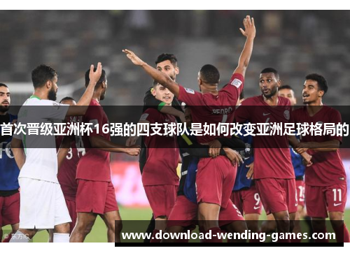 首次晋级亚洲杯16强的四支球队是如何改变亚洲足球格局的