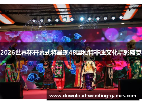 2026世界杯开幕式将呈现48国独特非遗文化精彩盛宴