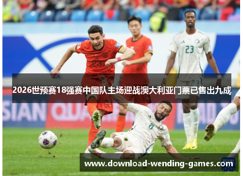 2026世预赛18强赛中国队主场迎战澳大利亚门票已售出九成