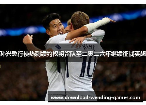 孙兴慜行使热刺续约权将留队至二零二六年继续征战英超